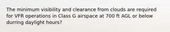 The minimum visibility and clearance from clouds are required for VFR operations in Class G airspace at 700 ft AGL or below durring daylight hours?