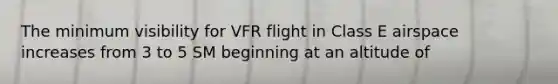 The minimum visibility for VFR flight in Class E airspace increases from 3 to 5 SM beginning at an altitude of