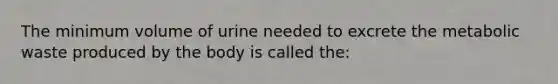 The minimum volume of urine needed to excrete the metabolic waste produced by the body is called the: