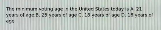 The minimum voting age in the United States today is A. 21 years of age B. 25 years of age C. 18 years of age D. 16 years of age