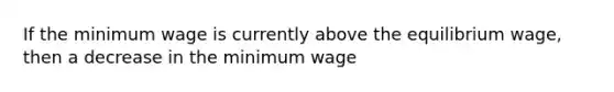 If the minimum wage is currently above the equilibrium wage, then a decrease in the minimum wage