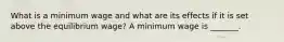 What is a minimum wage and what are its effects if it is set above the equilibrium​ wage? A minimum wage is​ _______.