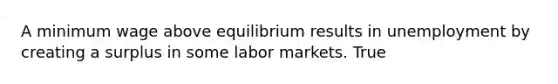 A minimum wage above equilibrium results in unemployment by creating a surplus in some labor markets. True