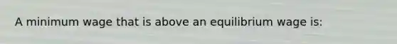 A minimum wage that is above an equilibrium wage is: