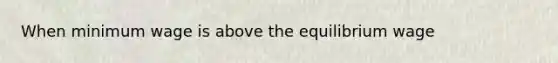 When minimum wage is above the equilibrium wage