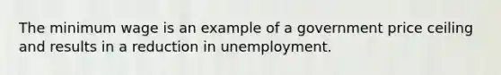 The minimum wage is an example of a government price ceiling and results in a reduction in unemployment.