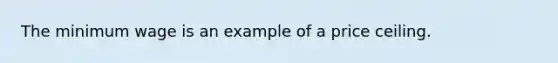 The minimum wage is an example of a price ceiling.