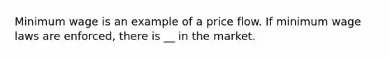 Minimum wage is an example of a price flow. If minimum wage laws are enforced, there is __ in the market.