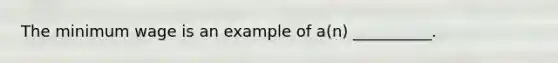 The minimum wage is an example of a(n) __________.