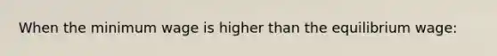 When the minimum wage is higher than the equilibrium wage: