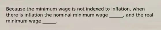 Because the minimum wage is not indexed to inflation, when there is inflation the nominal minimum wage ______, and the real minimum wage ______.