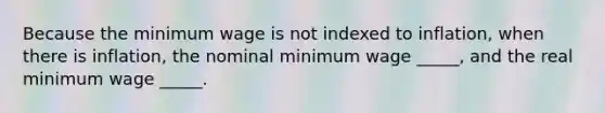 Because the minimum wage is not indexed to inflation, when there is inflation, the nominal minimum wage _____, and the real minimum wage _____.