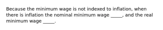 Because the minimum wage is not indexed to inflation, when there is inflation the nominal minimum wage _____, and the real minimum wage _____.