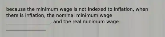 because the minimum wage is not indexed to inflation, when there is inflation, the nominal minimum wage ___________________, and the real minimum wage _________________