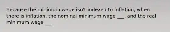 Because the minimum wage isn't indexed to inflation, when there is inflation, the nominal minimum wage ___, and the real minimum wage ___