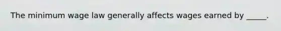 The minimum wage law generally affects wages earned by _____.