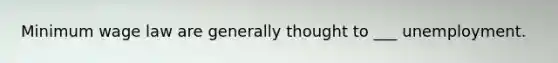 Minimum wage law are generally thought to ___ unemployment.