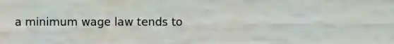 a minimum wage law tends to