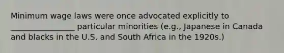 Minimum wage laws were once advocated explicitly to ________________ particular minorities (e.g., Japanese in Canada and blacks in the U.S. and South Africa in the 1920s.)