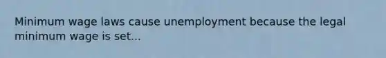 Minimum wage laws cause unemployment because the legal minimum wage is set...