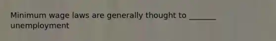 Minimum wage laws are generally thought to _______ unemployment
