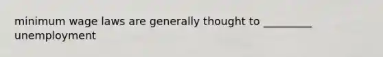 minimum wage laws are generally thought to _________ unemployment