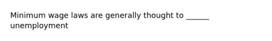 Minimum wage laws are generally thought to ______ unemployment