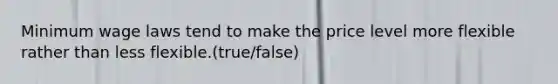 Minimum wage laws tend to make the price level more flexible rather than less flexible.(true/false)