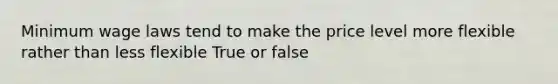 Minimum wage laws tend to make the price level more flexible rather than less flexible True or false