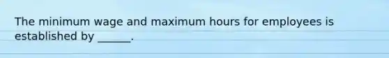 The minimum wage and maximum hours for employees is established by ______.