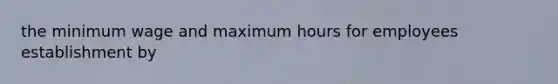 the minimum wage and maximum hours for employees establishment by