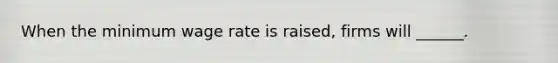 When the minimum wage rate is​ raised, firms will​ ______.