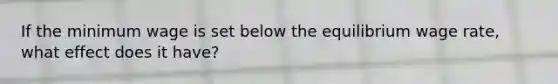 If the minimum wage is set below the equilibrium wage rate, what effect does it have?