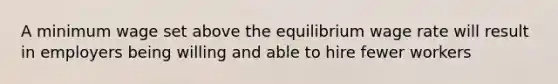 A minimum wage set above the equilibrium wage rate will result in employers being willing and able to hire fewer workers