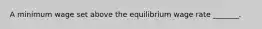 A minimum wage set above the equilibrium wage rate​ _______.