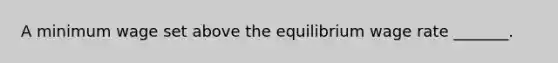 A minimum wage set above the equilibrium wage rate​ _______.