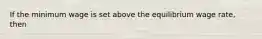 If the minimum wage is set above the equilibrium wage rate, then