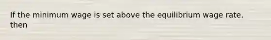 If the minimum wage is set above the equilibrium wage rate, then