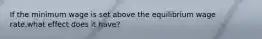 If the minimum wage is set above the equilibrium wage rate,what effect does it have?