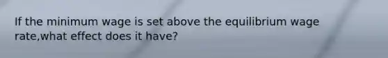 If the minimum wage is set above the equilibrium wage rate,what effect does it have?