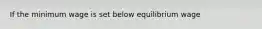 If the minimum wage is set below equilibrium wage