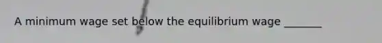 A minimum wage set below the equilibrium wage​ _______