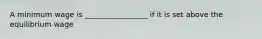 A minimum wage is _________________ if it is set above the equilibrium wage