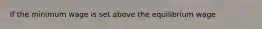 If the minimum wage is set above the equilibrium wage