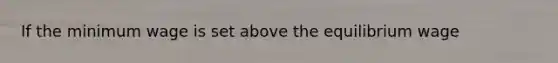 If the minimum wage is set above the equilibrium wage