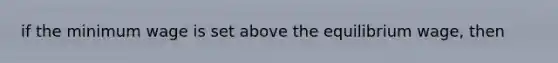 if the minimum wage is set above the equilibrium wage, then