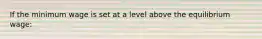 If the minimum wage is set at a level above the equilibrium wage: