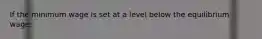 If the minimum wage is set at a level below the equilibrium wage: