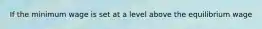 If the minimum wage is set at a level above the equilibrium wage