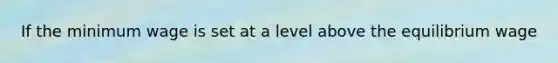 If the minimum wage is set at a level above the equilibrium wage